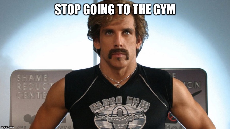 Globo Gym | STOP GOING TO THE GYM | image tagged in globo gym | made w/ Imgflip meme maker
