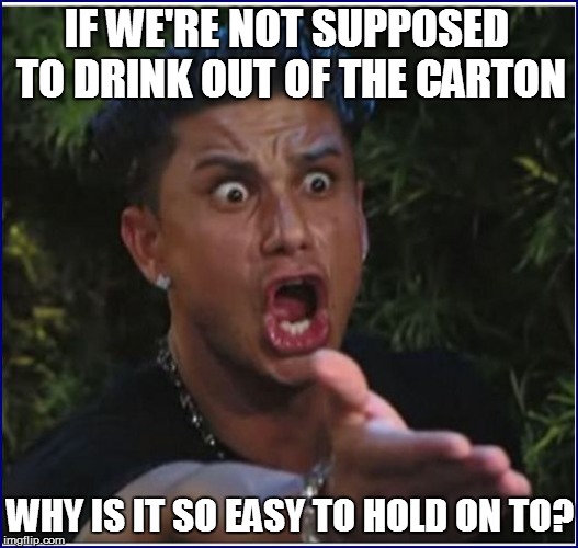 IF WE'RE NOT SUPPOSED TO DRINK OUT OF THE CARTON WHY IS IT SO EASY TO HOLD ON TO? | made w/ Imgflip meme maker