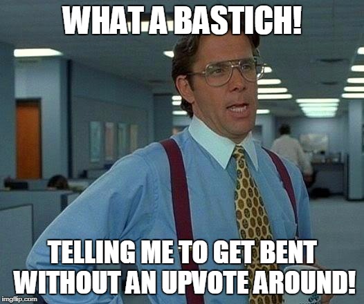 That Would Be Great Meme | WHAT A BASTICH! TELLING ME TO GET BENT WITHOUT AN UPVOTE AROUND! | image tagged in memes,that would be great | made w/ Imgflip meme maker