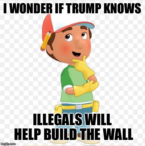 Handy Manny Mexico Wall | I WONDER IF TRUMP KNOWS; ILLEGALS WILL HELP BUILD THE WALL | image tagged in donald trump,trump,mexico,mexican,wall,trump wall | made w/ Imgflip meme maker