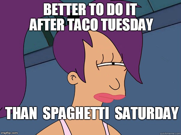 BETTER TO DO IT AFTER TACO TUESDAY THAN  SPAGHETTI  SATURDAY | made w/ Imgflip meme maker