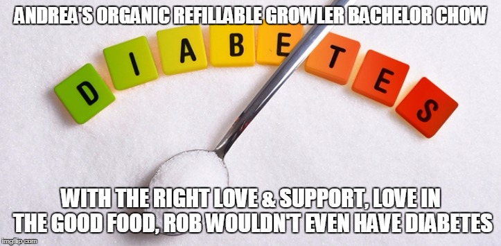 rachelle tews, could a woman as beautiful as you are really love a kid like me? | ANDREA'S ORGANIC REFILLABLE GROWLER BACHELOR CHOW; WITH THE RIGHT LOVE & SUPPORT, LOVE IN THE GOOD FOOD, ROB WOULDN'T EVEN HAVE DIABETES | image tagged in i need feminism because | made w/ Imgflip meme maker