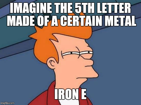 Futurama Fry Meme | IMAGINE THE 5TH LETTER MADE OF A CERTAIN METAL IRON E | image tagged in memes,futurama fry | made w/ Imgflip meme maker