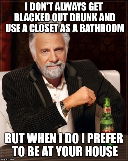 Lock Your Closet Doors | I DON'T ALWAYS GET BLACKED OUT DRUNK AND USE A CLOSET AS A BATHROOM; BUT WHEN I DO I PREFER TO BE AT YOUR HOUSE | image tagged in memes,the most interesting man in the world,drunk,bathroom,toilet,closet | made w/ Imgflip meme maker