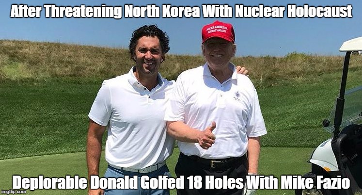 After Threatening North Korea With Nuclear Holocaust Deplorable Donald Golfed 18 Holes With Mike Fazio | made w/ Imgflip meme maker