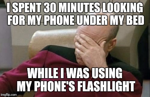 Captain Picard Facepalm | I SPENT 30 MINUTES LOOKING FOR MY PHONE UNDER MY BED; WHILE I WAS USING MY PHONE'S FLASHLIGHT | image tagged in memes,captain picard facepalm | made w/ Imgflip meme maker