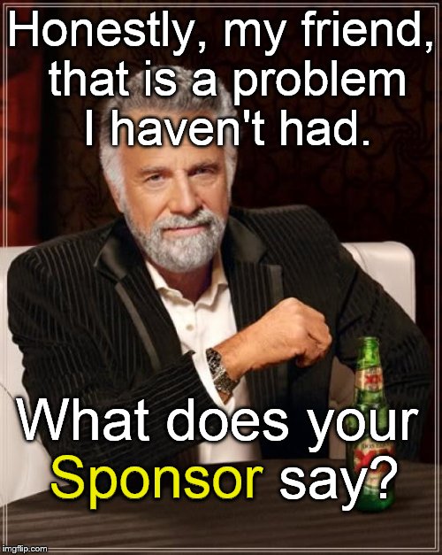 Don't go to The Most Interesting Man In The World for advice, ask your SPONSOR! | Honestly, my friend, that is a problem I haven't had. What does your Sponsor say? Sponsor | image tagged in the most interesting man in the world,sponsor,recovery,advice,addiction | made w/ Imgflip meme maker
