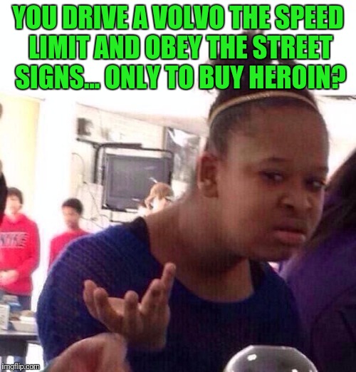 Black Girl Wat Meme | YOU DRIVE A VOLVO THE SPEED LIMIT AND OBEY THE STREET SIGNS... ONLY TO BUY HEROIN? | image tagged in memes,black girl wat | made w/ Imgflip meme maker