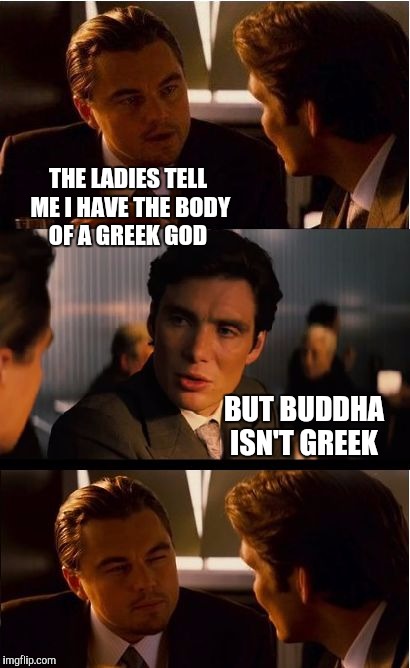 Inception Meme | THE LADIES TELL ME I HAVE THE BODY OF A GREEK GOD; BUT BUDDHA ISN'T GREEK | image tagged in memes,inception,buddha,greek gods,jbmemegeek,buddhism | made w/ Imgflip meme maker