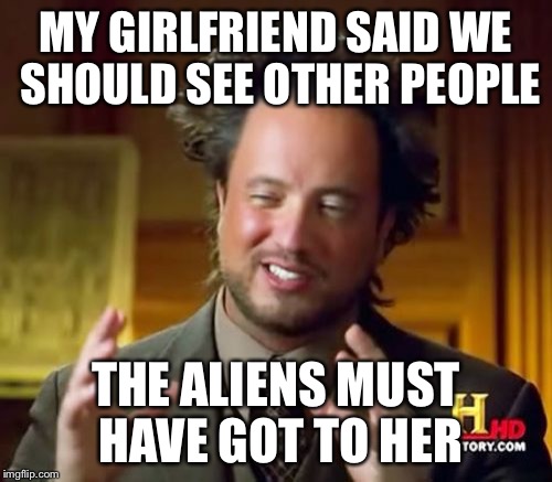 When Aliens Get to Your Girlfriend | MY GIRLFRIEND SAID WE SHOULD SEE OTHER PEOPLE; THE ALIENS MUST HAVE GOT TO HER | image tagged in memes,ancient aliens,girlfriend,breakup | made w/ Imgflip meme maker