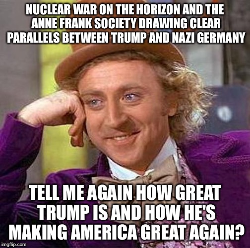 Conservetards picked a real winner! Good job! @@ | NUCLEAR WAR ON THE HORIZON AND THE ANNE FRANK SOCIETY DRAWING CLEAR PARALLELS BETWEEN TRUMP AND NAZI GERMANY; TELL ME AGAIN HOW GREAT TRUMP IS AND HOW HE'S MAKING AMERICA GREAT AGAIN? | image tagged in memes,creepy condescending wonka | made w/ Imgflip meme maker