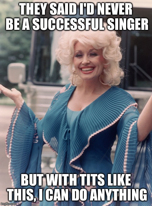 Dolly Always Succeeds | THEY SAID I'D NEVER BE A SUCCESSFUL SINGER; BUT WITH TITS LIKE THIS, I CAN DO ANYTHING | image tagged in offensive dolly parton | made w/ Imgflip meme maker