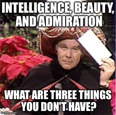 Johnny Carson Karnak Carnak | INTELLIGENCE, BEAUTY, AND ADMIRATION; WHAT ARE THREE THINGS YOU DON'T HAVE? | image tagged in johnny carson karnak carnak | made w/ Imgflip meme maker