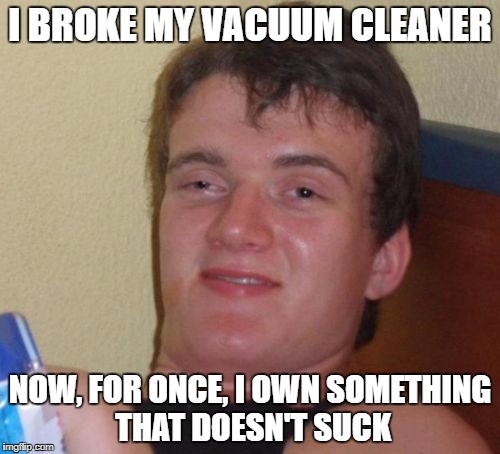 Does it suck more now? Or does it suck less? | I BROKE MY VACUUM CLEANER; NOW, FOR ONCE, I OWN SOMETHING THAT DOESN'T SUCK | image tagged in memes,10 guy,bad puns,dank memes,funny,trump | made w/ Imgflip meme maker