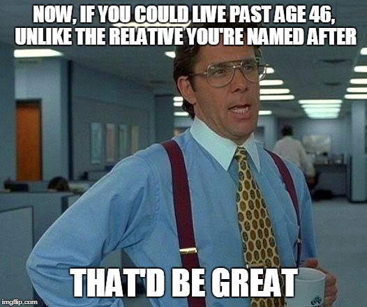 That Would Be Great Meme | NOW, IF YOU COULD LIVE PAST AGE 46, UNLIKE THE RELATIVE YOU'RE NAMED AFTER THAT'D BE GREAT | image tagged in memes,that would be great | made w/ Imgflip meme maker