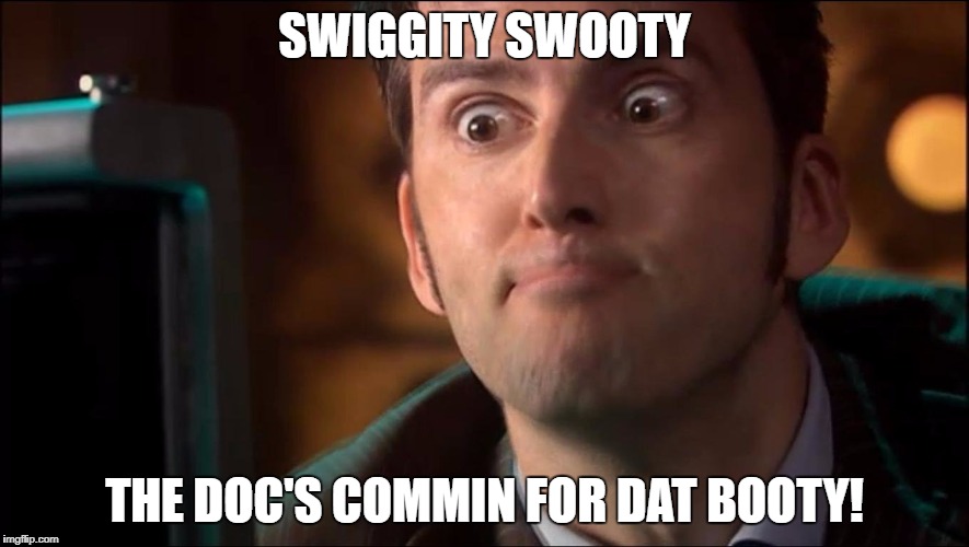 Welp, there goes the neighborhood... | SWIGGITY SWOOTY; THE DOC'S COMMIN FOR DAT BOOTY! | image tagged in doctor who,swiggity swooty,coming for that booty,memes | made w/ Imgflip meme maker