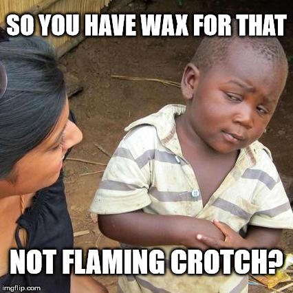 Third World Skeptical Kid Meme | SO YOU HAVE WAX FOR THAT NOT FLAMING CROTCH? | image tagged in memes,third world skeptical kid | made w/ Imgflip meme maker