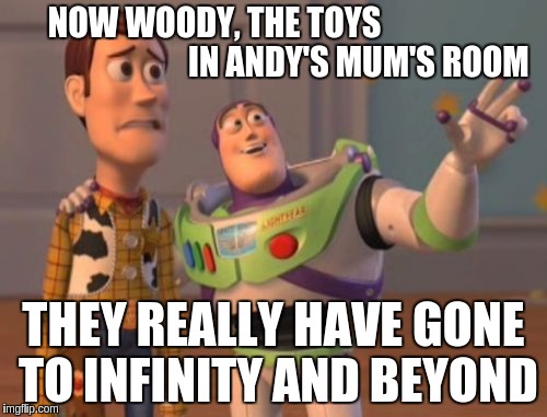 X, X Everywhere | NOW WOODY, THE TOYS                                            IN ANDY'S MUM'S ROOM; THEY REALLY HAVE GONE TO INFINITY AND BEYOND | image tagged in memes,x x everywhere | made w/ Imgflip meme maker