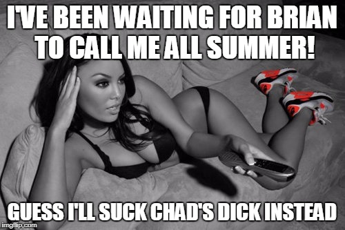 I'VE BEEN WAITING FOR BRIAN TO CALL ME ALL SUMMER! GUESS I'LL SUCK CHAD'S DICK INSTEAD | made w/ Imgflip meme maker