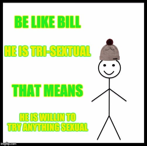 Be Like Bill Meme | BE LIKE BILL; HE IS TRI-SEXTUAL; THAT MEANS; HE IS WILLIN TO TRY ANYTHING SEXUAL | image tagged in memes,be like bill | made w/ Imgflip meme maker