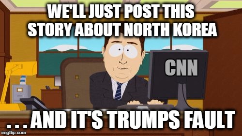 . . . Aaaaand Trump's Fault | WE'LL JUST POST THIS STORY ABOUT NORTH KOREA; CNN; . . . AND IT'S TRUMPS FAULT | image tagged in memes,aaaaand its gone | made w/ Imgflip meme maker