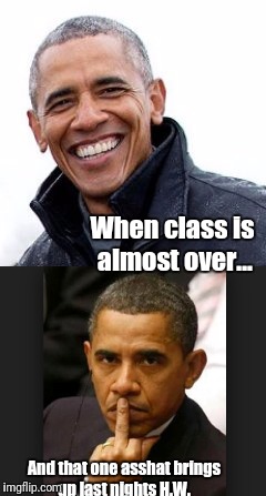 We all had that One kid in class... | When class is almost over... And that one asshat brings up last nights H.W. | image tagged in barack obama,homework,school meme,funny memes | made w/ Imgflip meme maker