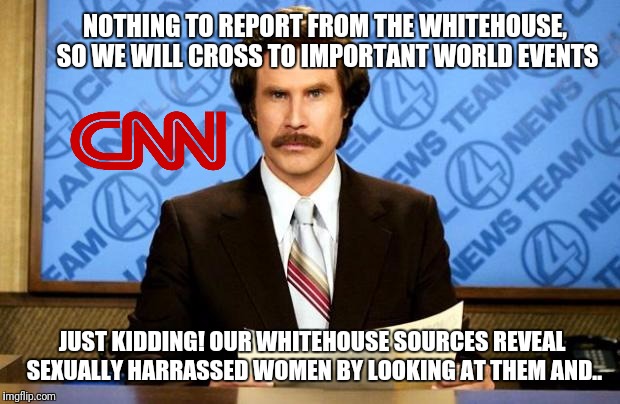 To CNN - when can we have some real news? | NOTHING TO REPORT FROM THE WHITEHOUSE, SO WE WILL CROSS TO IMPORTANT WORLD EVENTS; JUST KIDDING! OUR WHITEHOUSE SOURCES REVEAL SEXUALLY HARRASSED WOMEN BY LOOKING AT THEM AND.. | image tagged in breaking news,memes,cnn,cnn fake news,cnn sucks | made w/ Imgflip meme maker