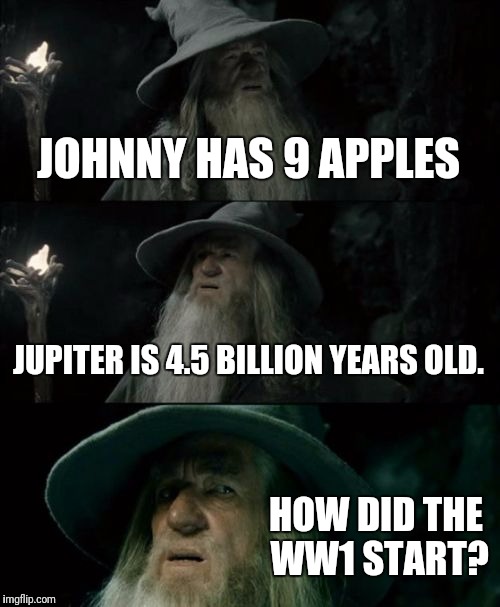 Confused Gandalf | JOHNNY HAS 9 APPLES; JUPITER IS 4.5 BILLION YEARS OLD. HOW DID THE WW1 START? | image tagged in memes,confused gandalf | made w/ Imgflip meme maker