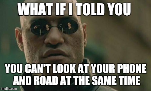 Matrix Morpheus Meme | WHAT IF I TOLD YOU YOU CAN'T LOOK AT YOUR PHONE AND ROAD AT THE SAME TIME | image tagged in memes,matrix morpheus | made w/ Imgflip meme maker