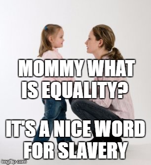 parenting raising children girl asking mommy why discipline Demo | MOMMY WHAT IS EQUALITY? IT'S A NICE WORD FOR SLAVERY | image tagged in parenting raising children girl asking mommy why discipline demo | made w/ Imgflip meme maker