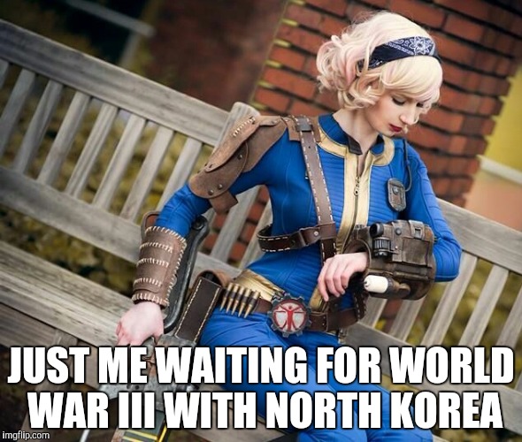 Don't they know it's the end of the world? | JUST ME WAITING FOR WORLD WAR III WITH NORTH KOREA | image tagged in fallout,politics,donald trump,north korea | made w/ Imgflip meme maker