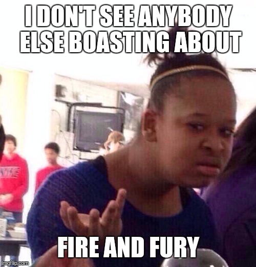 Black Girl Wat Meme | I DON'T SEE ANYBODY ELSE BOASTING ABOUT FIRE AND FURY | image tagged in memes,black girl wat | made w/ Imgflip meme maker