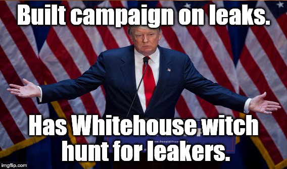 Built campaign on leaks. Has Whitehouse witch hunt for leakers. | made w/ Imgflip meme maker