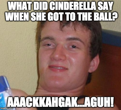 10 Guy | WHAT DID CINDERELLA SAY WHEN SHE GOT TO THE BALL? AAACKKAHGAK...AGUH! | image tagged in memes,10 guy | made w/ Imgflip meme maker