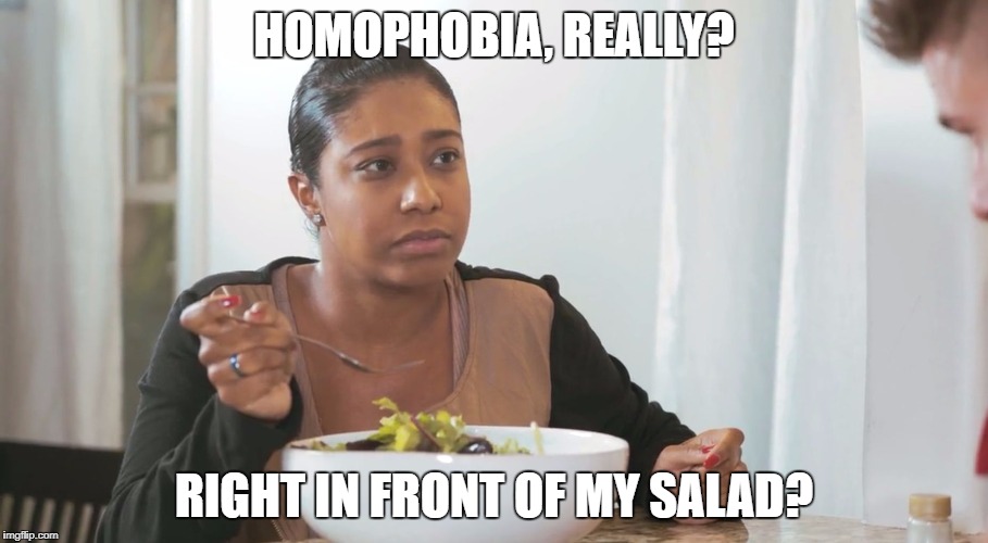 Right in Front of My Salad | HOMOPHOBIA, REALLY? RIGHT IN FRONT OF MY SALAD? | image tagged in right in front of my salad | made w/ Imgflip meme maker