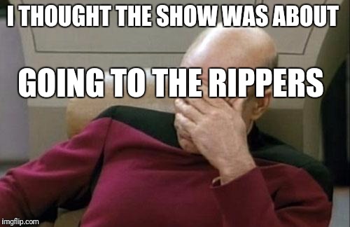 Captain Picard Facepalm Meme | I THOUGHT THE SHOW WAS ABOUT GOING TO THE RIPPERS | image tagged in memes,captain picard facepalm | made w/ Imgflip meme maker