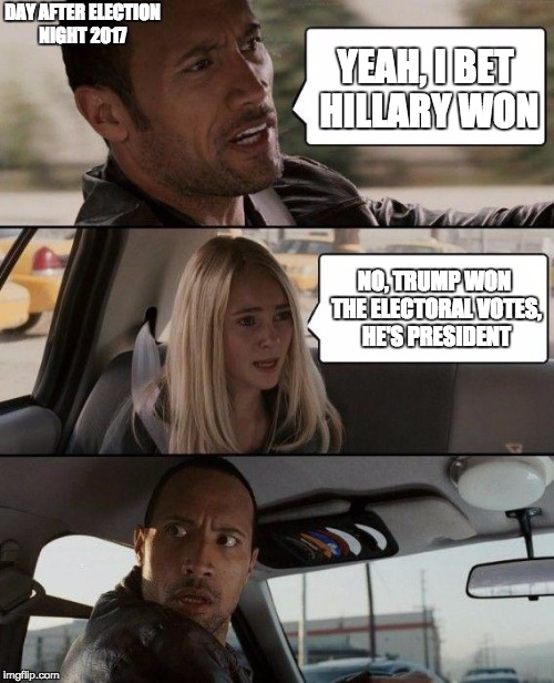 The Rock Driving Meme | DAY AFTER ELECTION NIGHT 2017; YEAH, I BET HILLARY WON; NO, TRUMP WON THE ELECTORAL VOTES, HE'S PRESIDENT | image tagged in memes,the rock driving | made w/ Imgflip meme maker