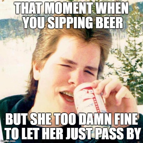 Eighties Teen Meme | THAT MOMENT WHEN YOU SIPPING BEER; BUT SHE TOO DAMN FINE TO LET HER JUST PASS BY | image tagged in memes,eighties teen | made w/ Imgflip meme maker