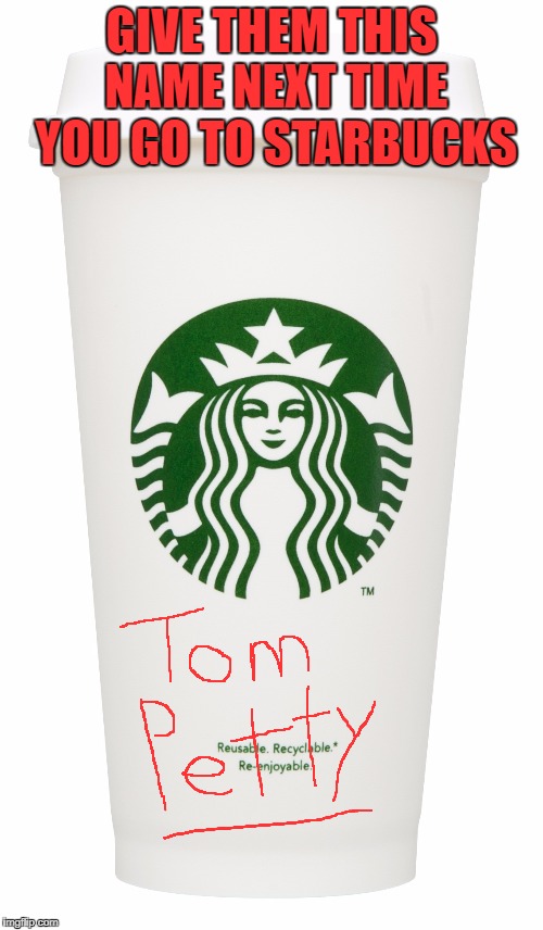 Fans of classic rock will get this. Feel free to as me about it if you don't get it. | GIVE THEM THIS NAME NEXT TIME YOU GO TO STARBUCKS | image tagged in starbucks,refugees,tom petty | made w/ Imgflip meme maker