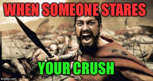 Sparta Leonidas Meme | WHEN SOMEONE STARES; YOUR CRUSH | image tagged in memes,sparta leonidas | made w/ Imgflip meme maker