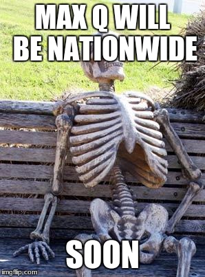 Waiting Skeleton | MAX Q WILL BE NATIONWIDE; SOON | image tagged in memes,waiting skeleton | made w/ Imgflip meme maker