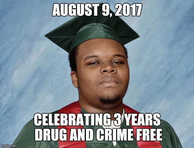 Mike Brown | AUGUST 9, 2017; CELEBRATING 3 YEARS DRUG AND CRIME FREE | image tagged in mike brown | made w/ Imgflip meme maker