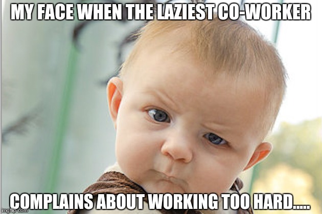 MY FACE WHEN THE LAZIEST CO-WORKER; COMPLAINS ABOUT WORKING TOO HARD..... | made w/ Imgflip meme maker