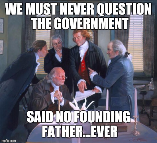 Founding Fathers | WE MUST NEVER QUESTION THE GOVERNMENT; SAID NO FOUNDING FATHER...EVER | image tagged in founding fathers | made w/ Imgflip meme maker