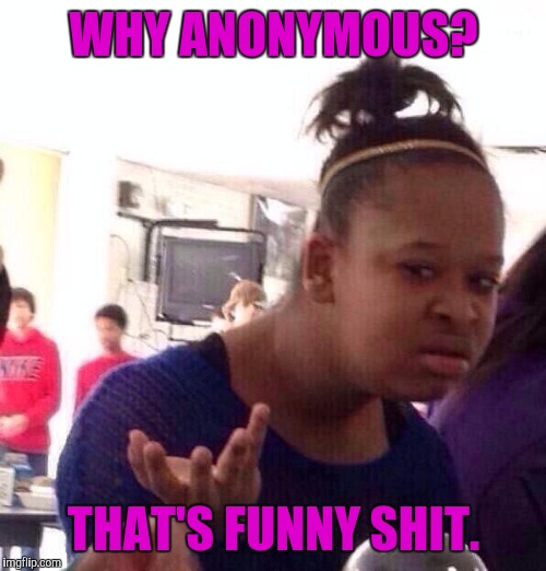 Black Girl Wat Meme | WHY ANONYMOUS? THAT'S FUNNY SHIT. | image tagged in memes,black girl wat | made w/ Imgflip meme maker