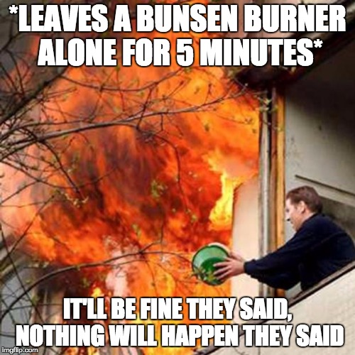 fire idiot bucket water | *LEAVES A BUNSEN BURNER ALONE FOR 5 MINUTES*; IT'LL BE FINE THEY SAID, NOTHING WILL HAPPEN THEY SAID | image tagged in fire idiot bucket water | made w/ Imgflip meme maker