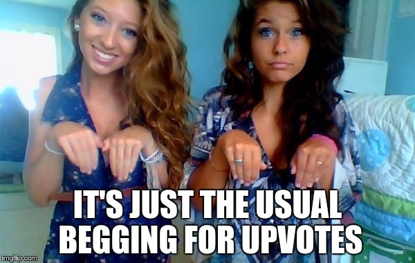 WHEN GIRLS ACT LIKE THIS | IT'S JUST THE USUAL BEGGING FOR UPVOTES | image tagged in memes,funny,begging,girls,act,upvotes | made w/ Imgflip meme maker