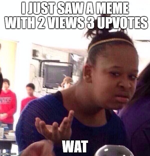 When you see a meme with 2 views 3 upvotes. | I JUST SAW A MEME WITH 2 VIEWS 3 UPVOTES; WAT | image tagged in memes,black girl wat | made w/ Imgflip meme maker