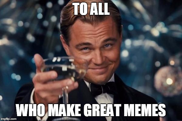 Cheers! | TO ALL; WHO MAKE GREAT MEMES | image tagged in memes,leonardo dicaprio cheers | made w/ Imgflip meme maker