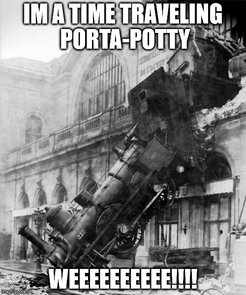 train crash | IM A TIME TRAVELING PORTA-POTTY; WEEEEEEEEEE!!!! | image tagged in train crash | made w/ Imgflip meme maker